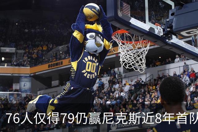 76人仅得79仍赢尼克斯近8年首队 篮网大胜骑士